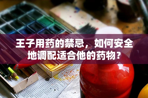 王子用药的禁忌，如何安全地调配适合他的药物？