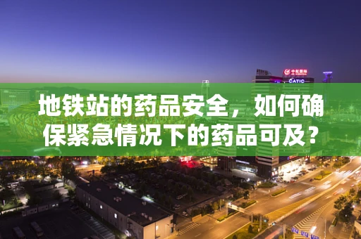 地铁站的药品安全，如何确保紧急情况下的药品可及？