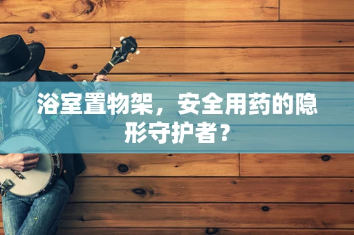浴室置物架，安全用药的隐形守护者？