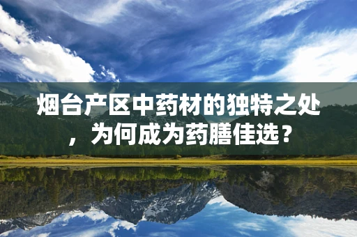 烟台产区中药材的独特之处，为何成为药膳佳选？
