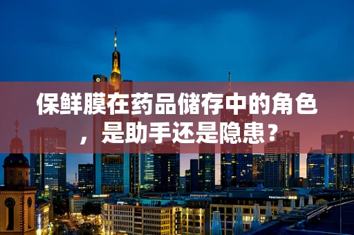 保鲜膜在药品储存中的角色，是助手还是隐患？