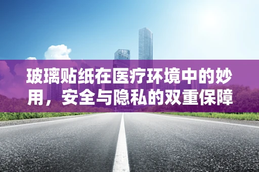 玻璃贴纸在医疗环境中的妙用，安全与隐私的双重保障？