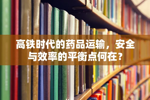 高铁时代的药品运输，安全与效率的平衡点何在？