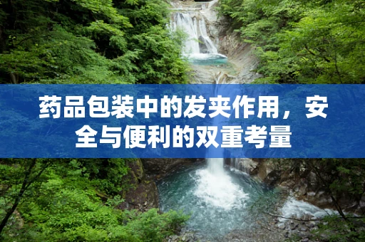 药品包装中的发夹作用，安全与便利的双重考量