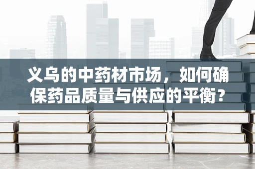 义乌的中药材市场，如何确保药品质量与供应的平衡？