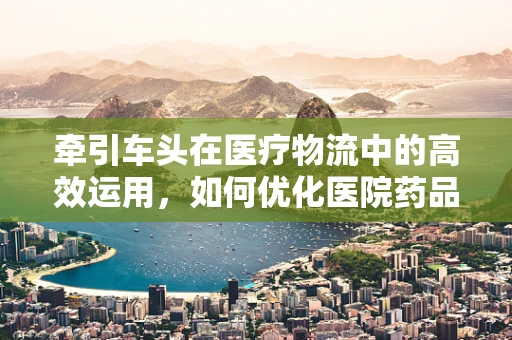 牵引车头在医疗物流中的高效运用，如何优化医院药品配送？