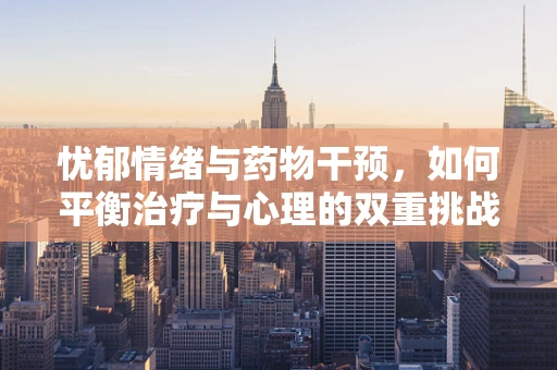 忧郁情绪与药物干预，如何平衡治疗与心理的双重挑战？