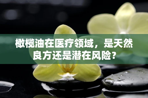 橄榄油在医疗领域，是天然良方还是潜在风险？