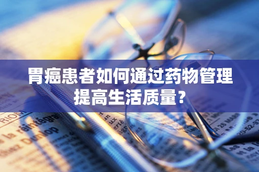 胃癌患者如何通过药物管理提高生活质量？