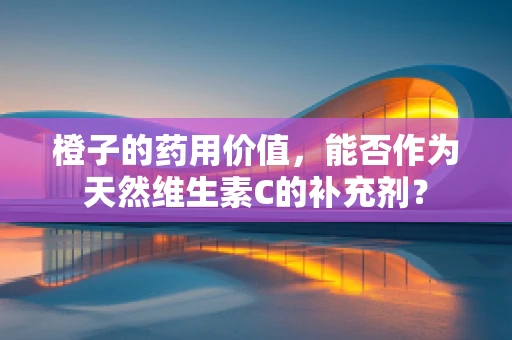 橙子的药用价值，能否作为天然维生素C的补充剂？