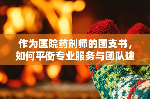作为医院药剂师的团支书，如何平衡专业服务与团队建设？