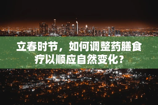 立春时节，如何调整药膳食疗以顺应自然变化？