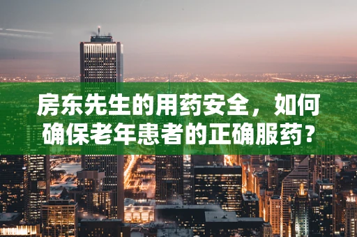 房东先生的用药安全，如何确保老年患者的正确服药？