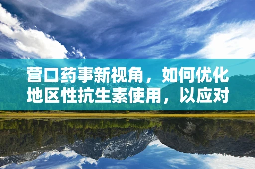 营口药事新视角，如何优化地区性抗生素使用，以应对耐药性挑战？