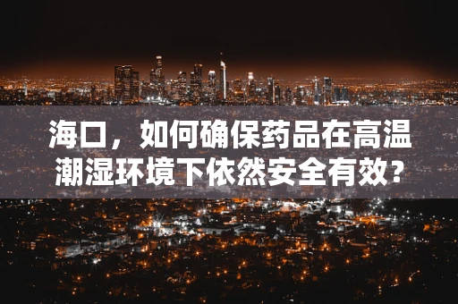 海口，如何确保药品在高温潮湿环境下依然安全有效？