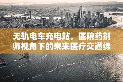 无轨电车充电站，医院药剂师视角下的未来医疗交通绿色能源解决方案？