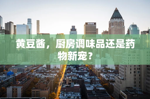 黄豆酱，厨房调味品还是药物新宠？