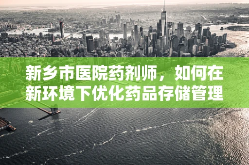 新乡市医院药剂师，如何在新环境下优化药品存储管理？