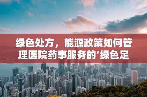 绿色处方，能源政策如何管理医院药事服务的‘绿色足迹’？