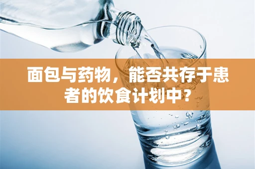 面包与药物，能否共存于患者的饮食计划中？
