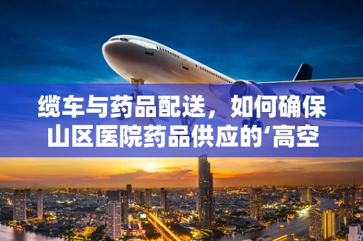 缆车与药品配送，如何确保山区医院药品供应的‘高空’安全？