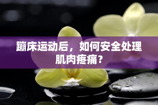 蹦床运动后，如何安全处理肌肉疼痛？