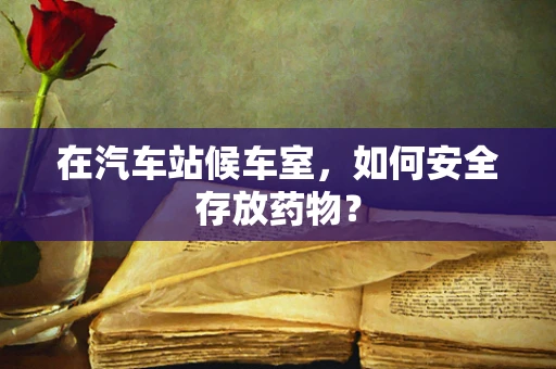 在汽车站候车室，如何安全存放药物？