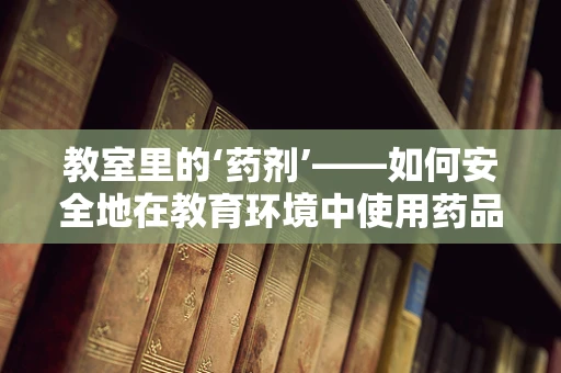 教室里的‘药剂’——如何安全地在教育环境中使用药品？