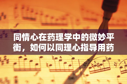 同情心在药理学中的微妙平衡，如何以同理心指导用药决策？