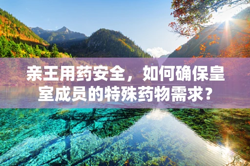 亲王用药安全，如何确保皇室成员的特殊药物需求？