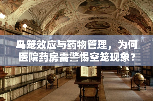鸟笼效应与药物管理，为何医院药房需警惕空笼现象？