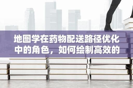 地图学在药物配送路径优化中的角色，如何绘制高效的药房配送蓝图？