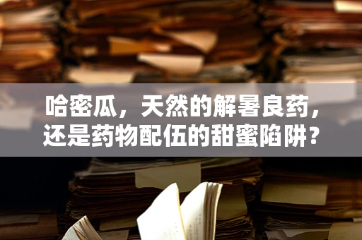 哈密瓜，天然的解暑良药，还是药物配伍的甜蜜陷阱？