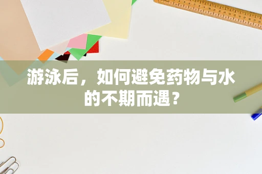 游泳后，如何避免药物与水的不期而遇？