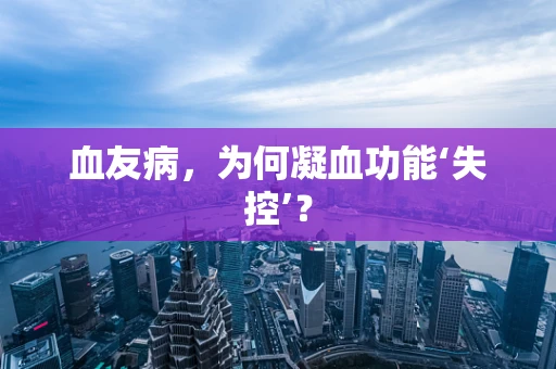 血友病，为何凝血功能‘失控’？