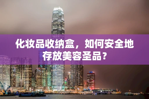 化妆品收纳盒，如何安全地存放美容圣品？