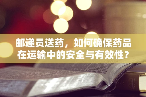 邮递员送药，如何确保药品在运输中的安全与有效性？
