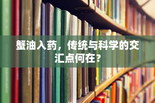 蟹油入药，传统与科学的交汇点何在？