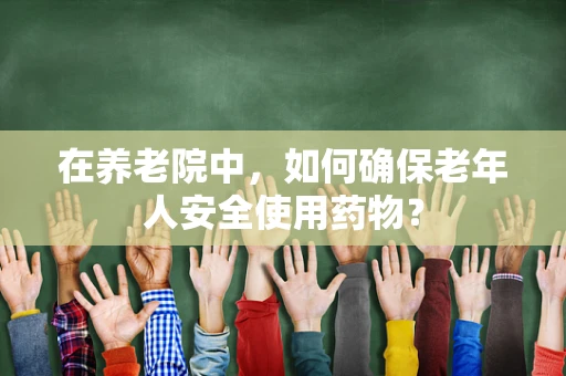 在养老院中，如何确保老年人安全使用药物？