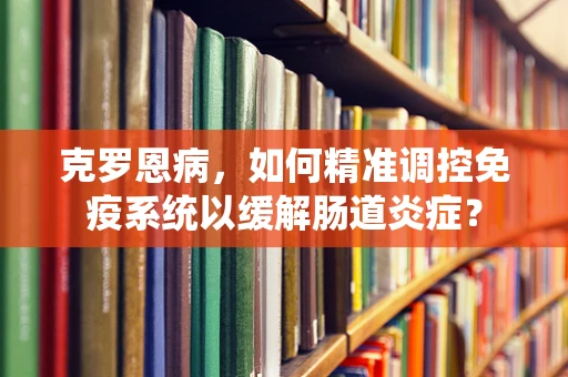 克罗恩病，如何精准调控免疫系统以缓解肠道炎症？