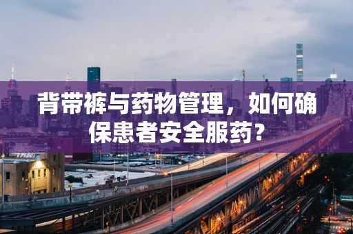 背带裤与药物管理，如何确保患者安全服药？