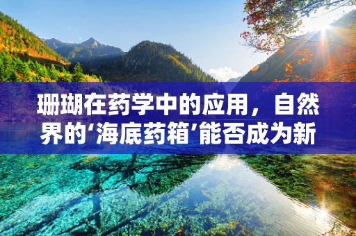 珊瑚在药学中的应用，自然界的‘海底药箱’能否成为新药来源？