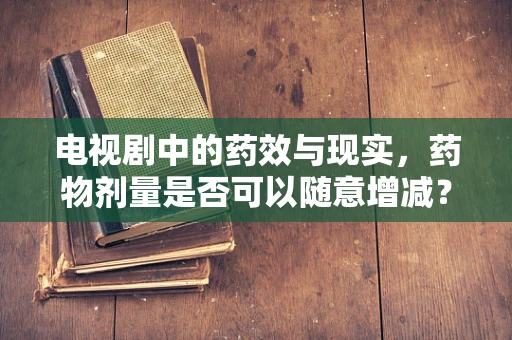 电视剧中的药效与现实，药物剂量是否可以随意增减？
