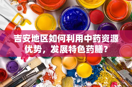 吉安地区如何利用中药资源优势，发展特色药膳？