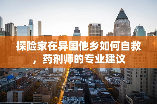 探险家在异国他乡如何自救，药剂师的专业建议