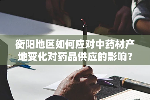 衡阳地区如何应对中药材产地变化对药品供应的影响？