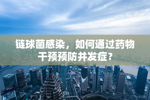 链球菌感染，如何通过药物干预预防并发症？