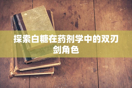 探索白糖在药剂学中的双刃剑角色