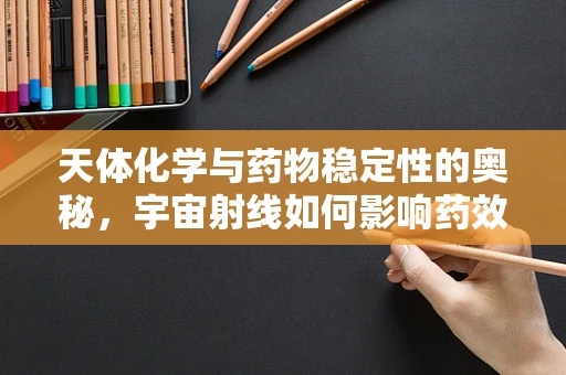 天体化学与药物稳定性的奥秘，宇宙射线如何影响药效？