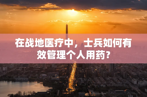 在战地医疗中，士兵如何有效管理个人用药？